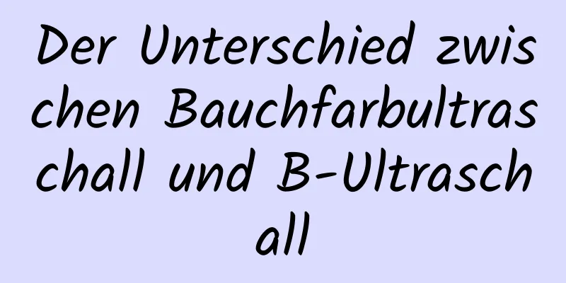 Der Unterschied zwischen Bauchfarbultraschall und B-Ultraschall