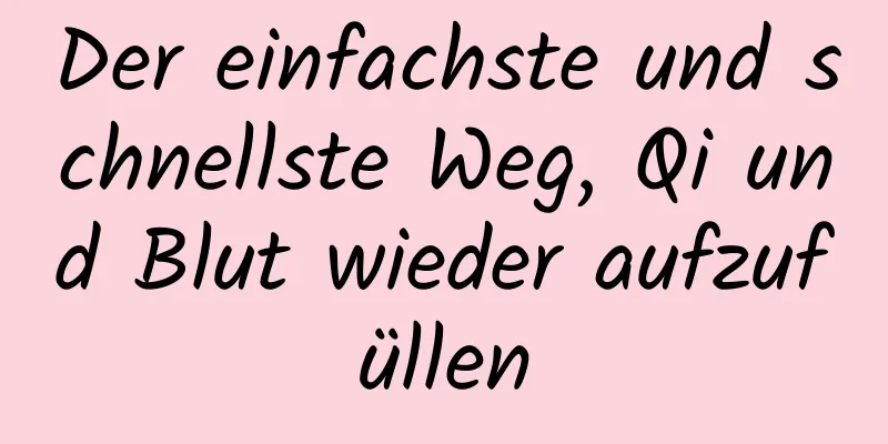 Der einfachste und schnellste Weg, Qi und Blut wieder aufzufüllen