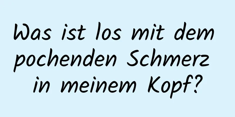 Was ist los mit dem pochenden Schmerz in meinem Kopf?