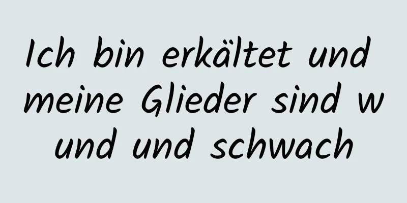 Ich bin erkältet und meine Glieder sind wund und schwach