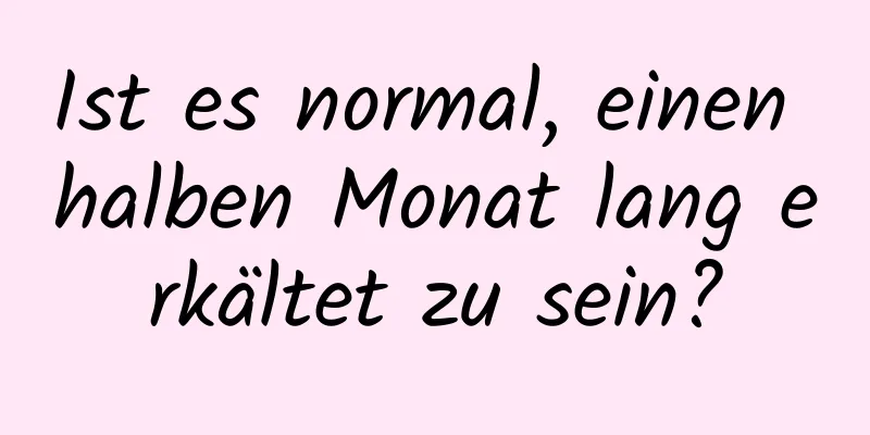 Ist es normal, einen halben Monat lang erkältet zu sein?