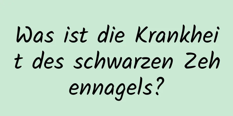 Was ist die Krankheit des schwarzen Zehennagels?