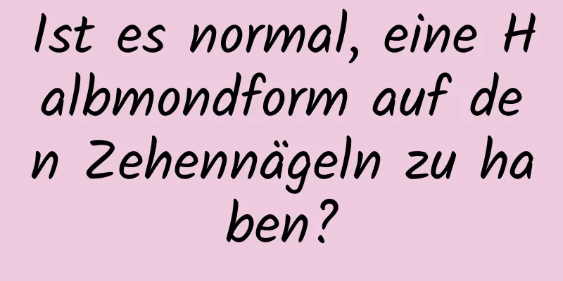 Ist es normal, eine Halbmondform auf den Zehennägeln zu haben?