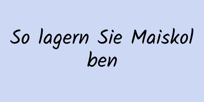 So lagern Sie Maiskolben