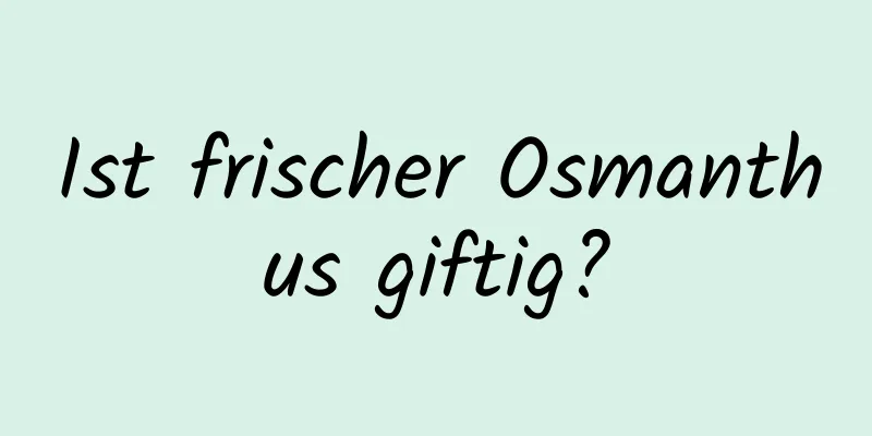 Ist frischer Osmanthus giftig?