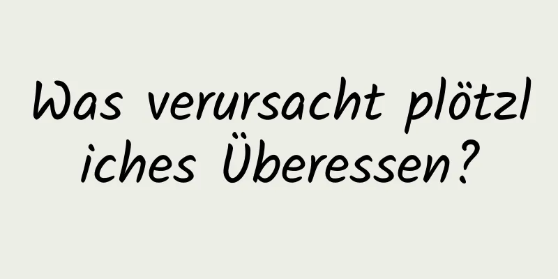 Was verursacht plötzliches Überessen?