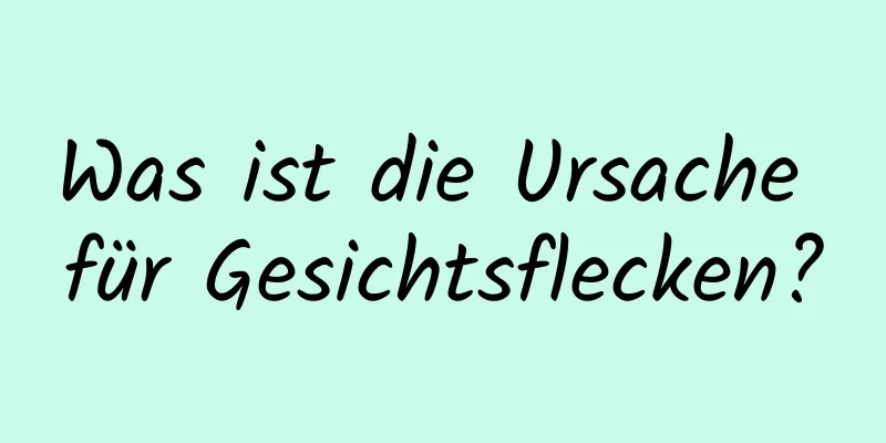 Was ist die Ursache für Gesichtsflecken?