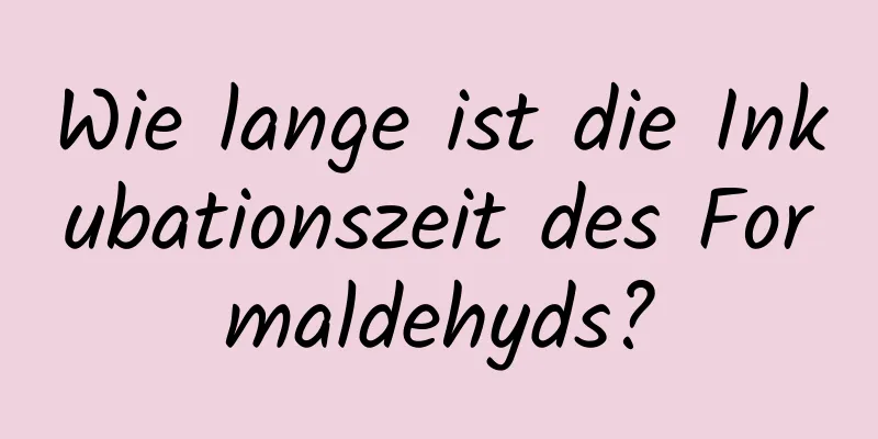 Wie lange ist die Inkubationszeit des Formaldehyds?