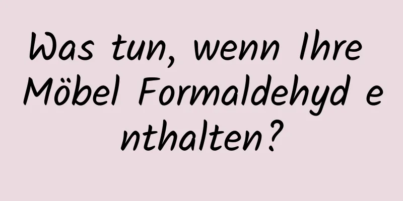 Was tun, wenn Ihre Möbel Formaldehyd enthalten?