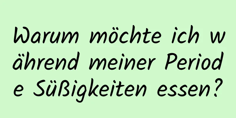 Warum möchte ich während meiner Periode Süßigkeiten essen?