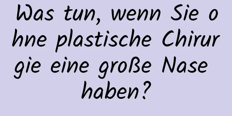 Was tun, wenn Sie ohne plastische Chirurgie eine große Nase haben?