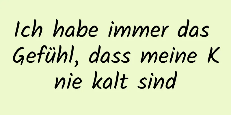 Ich habe immer das Gefühl, dass meine Knie kalt sind