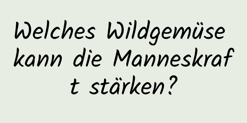 Welches Wildgemüse kann die Manneskraft stärken?