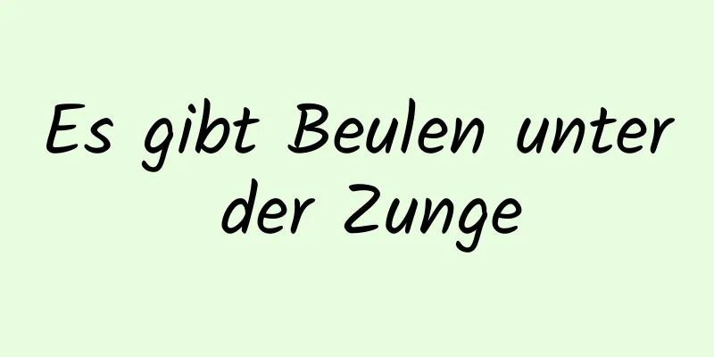 Es gibt Beulen unter der Zunge