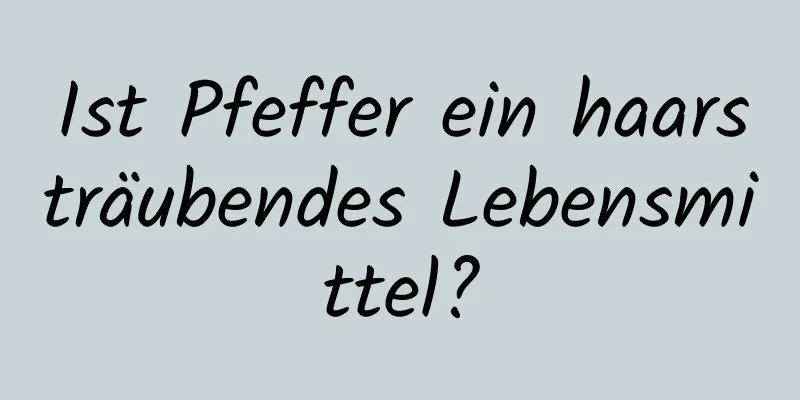 Ist Pfeffer ein haarsträubendes Lebensmittel?