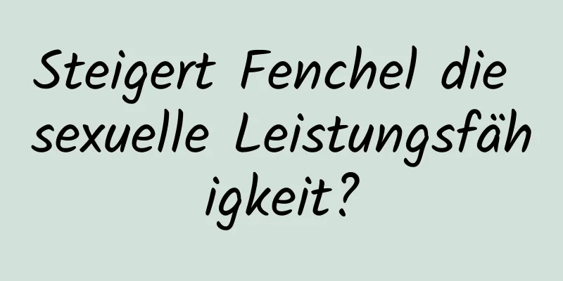Steigert Fenchel die sexuelle Leistungsfähigkeit?