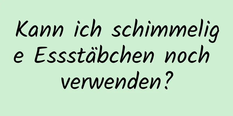 Kann ich schimmelige Essstäbchen noch verwenden?