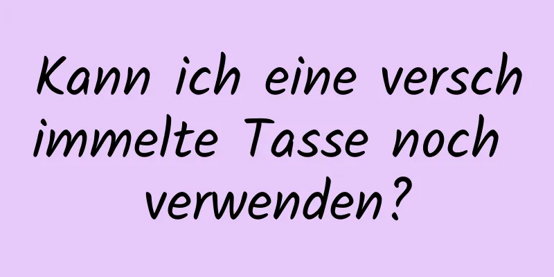Kann ich eine verschimmelte Tasse noch verwenden?