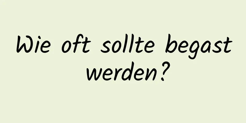 Wie oft sollte begast werden?
