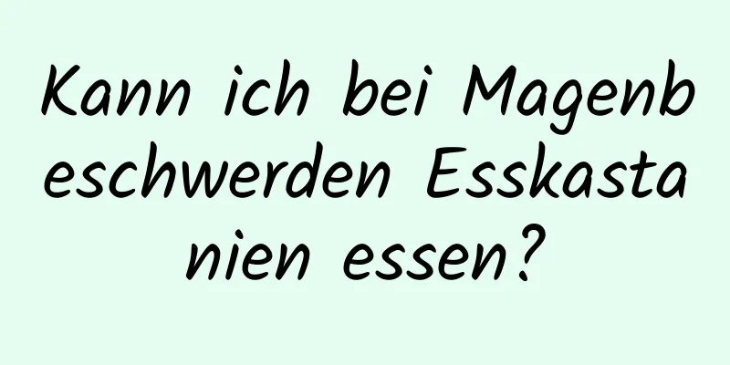 Kann ich bei Magenbeschwerden Esskastanien essen?