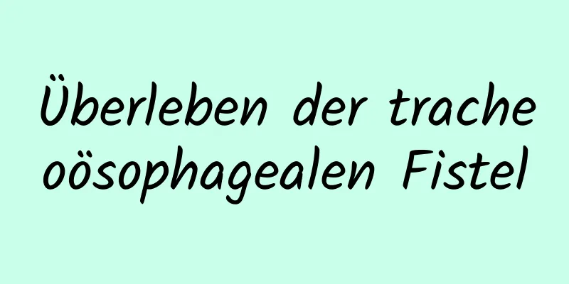 Überleben der tracheoösophagealen Fistel