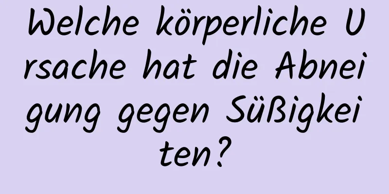Welche körperliche Ursache hat die Abneigung gegen Süßigkeiten?
