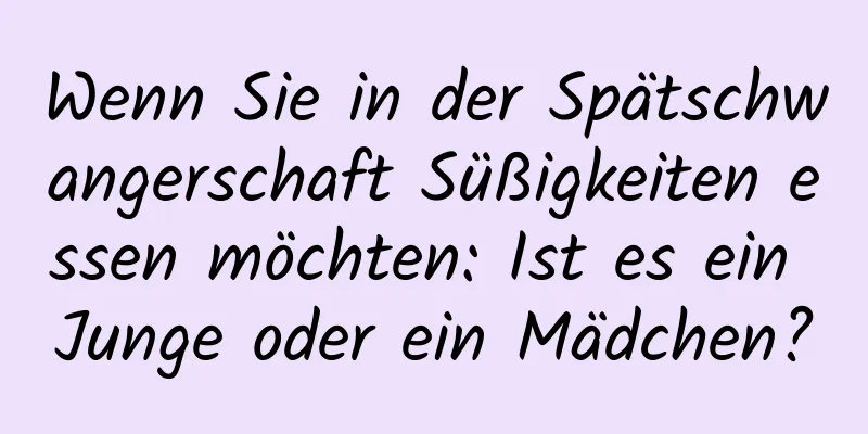 Wenn Sie in der Spätschwangerschaft Süßigkeiten essen möchten: Ist es ein Junge oder ein Mädchen?