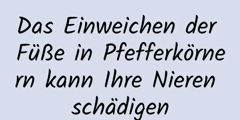 Das Einweichen der Füße in Pfefferkörnern kann Ihre Nieren schädigen