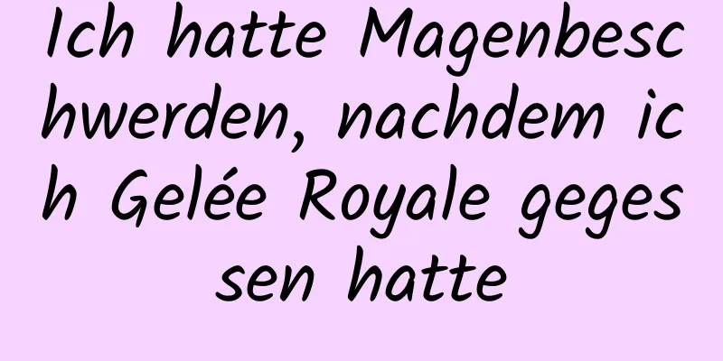 Ich hatte Magenbeschwerden, nachdem ich Gelée Royale gegessen hatte