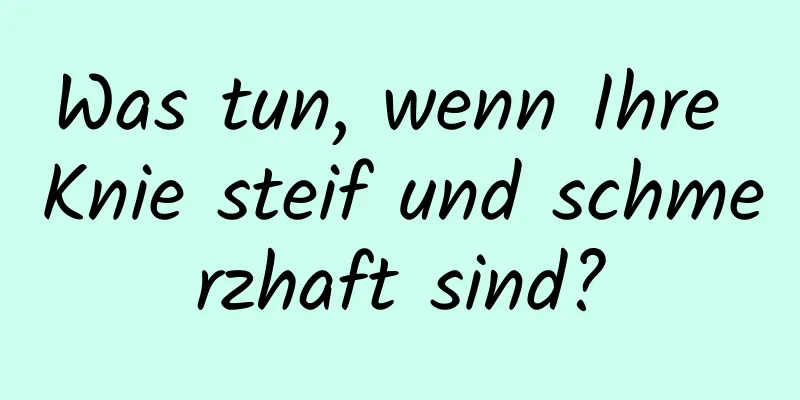Was tun, wenn Ihre Knie steif und schmerzhaft sind?
