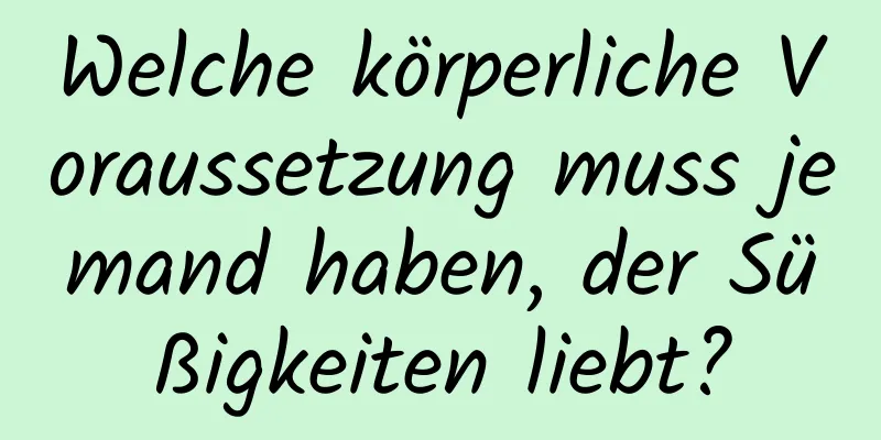 Welche körperliche Voraussetzung muss jemand haben, der Süßigkeiten liebt?