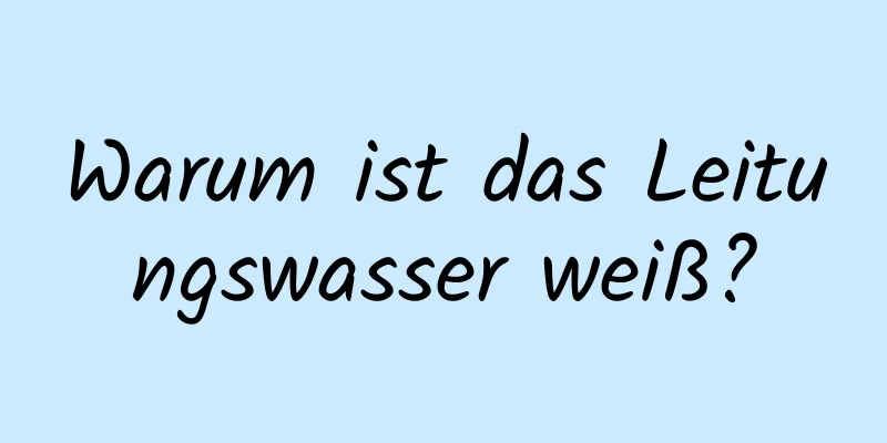 Warum ist das Leitungswasser weiß?