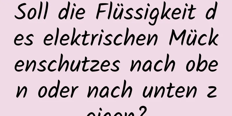 Soll die Flüssigkeit des elektrischen Mückenschutzes nach oben oder nach unten zeigen?