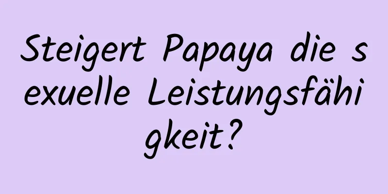 Steigert Papaya die sexuelle Leistungsfähigkeit?