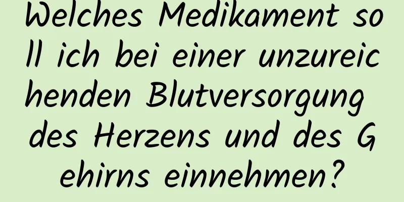 Welches Medikament soll ich bei einer unzureichenden Blutversorgung des Herzens und des Gehirns einnehmen?