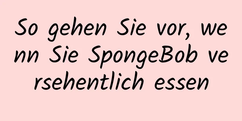 So gehen Sie vor, wenn Sie SpongeBob versehentlich essen