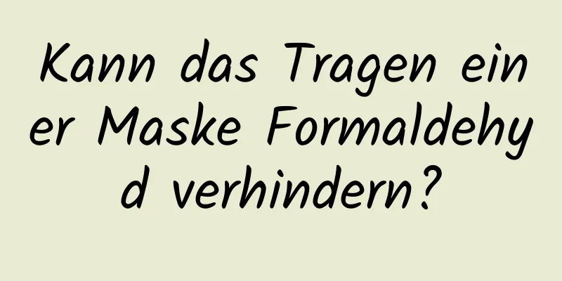 Kann das Tragen einer Maske Formaldehyd verhindern?