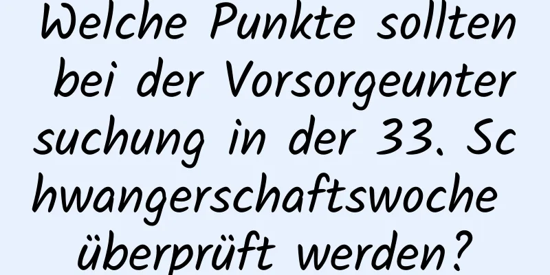 Welche Punkte sollten bei der Vorsorgeuntersuchung in der 33. Schwangerschaftswoche überprüft werden?