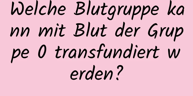 Welche Blutgruppe kann mit Blut der Gruppe 0 transfundiert werden?
