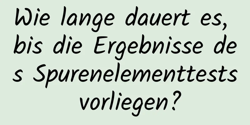 Wie lange dauert es, bis die Ergebnisse des Spurenelementtests vorliegen?