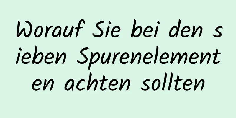 Worauf Sie bei den sieben Spurenelementen achten sollten