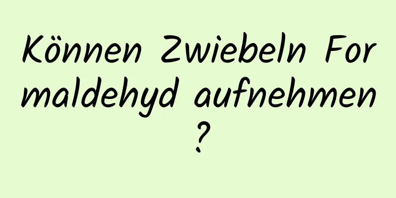 Können Zwiebeln Formaldehyd aufnehmen?