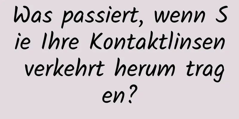 Was passiert, wenn Sie Ihre Kontaktlinsen verkehrt herum tragen?