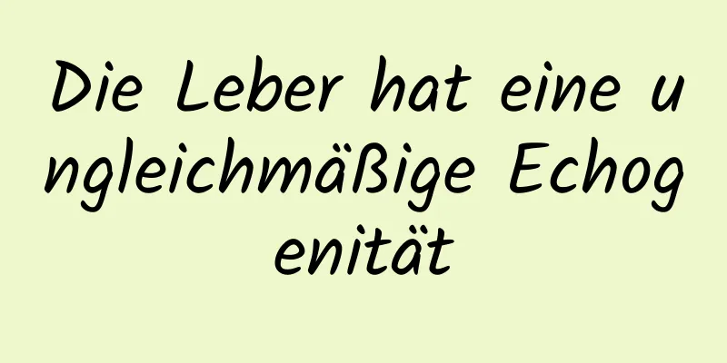 Die Leber hat eine ungleichmäßige Echogenität