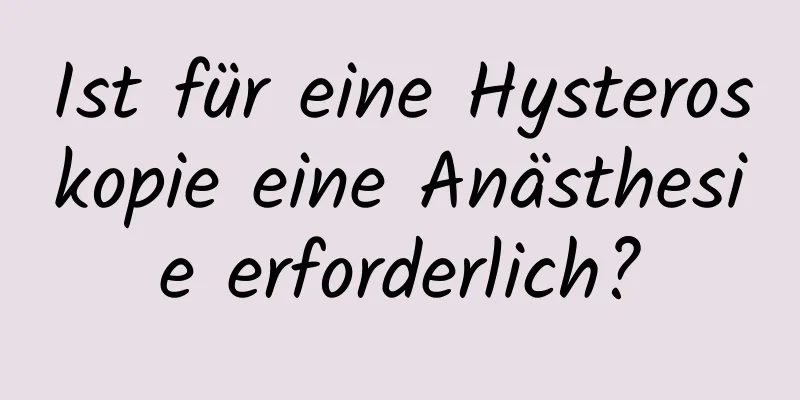 Ist für eine Hysteroskopie eine Anästhesie erforderlich?