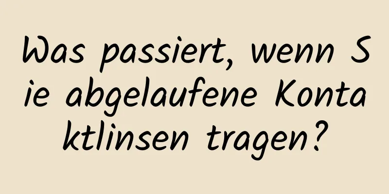 Was passiert, wenn Sie abgelaufene Kontaktlinsen tragen?