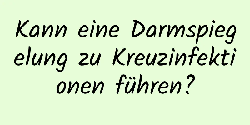 Kann eine Darmspiegelung zu Kreuzinfektionen führen?