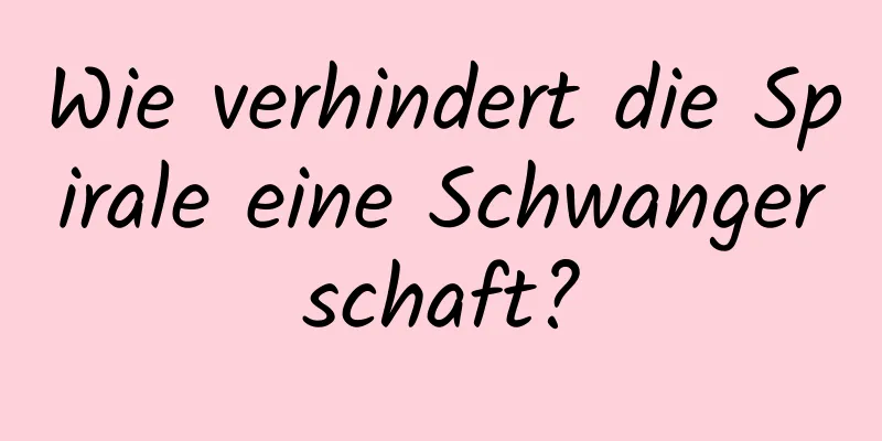 Wie verhindert die Spirale eine Schwangerschaft?