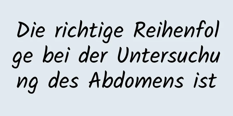 Die richtige Reihenfolge bei der Untersuchung des Abdomens ist