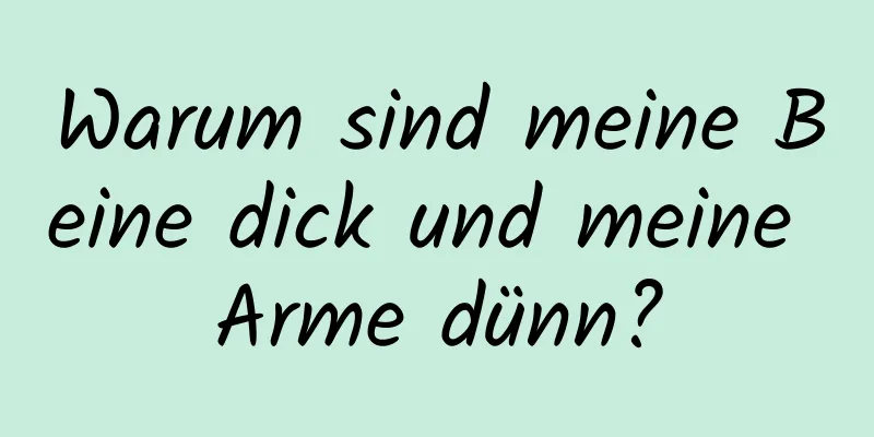Warum sind meine Beine dick und meine Arme dünn?
